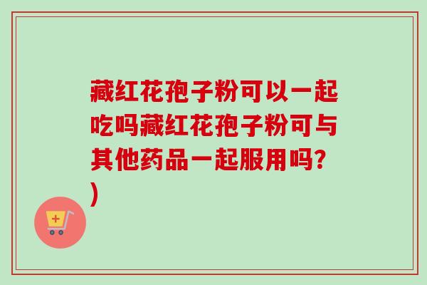 藏红花孢子粉可以一起吃吗藏红花孢子粉可与其他药品一起服用吗？)