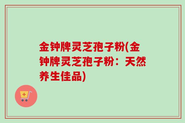 金钟牌灵芝孢子粉(金钟牌灵芝孢子粉：天然养生佳品)