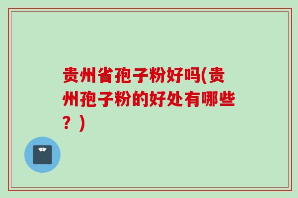 贵州省孢子粉好吗(贵州孢子粉的好处有哪些？)