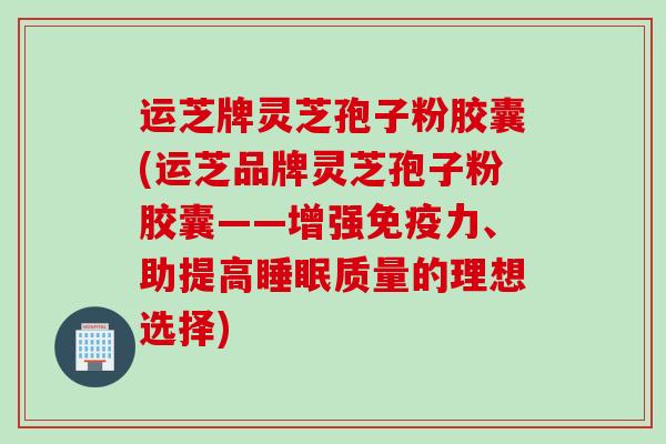 运芝牌灵芝孢子粉胶囊(运芝品牌灵芝孢子粉胶囊——增强免疫力、助提高睡眠质量的理想选择)