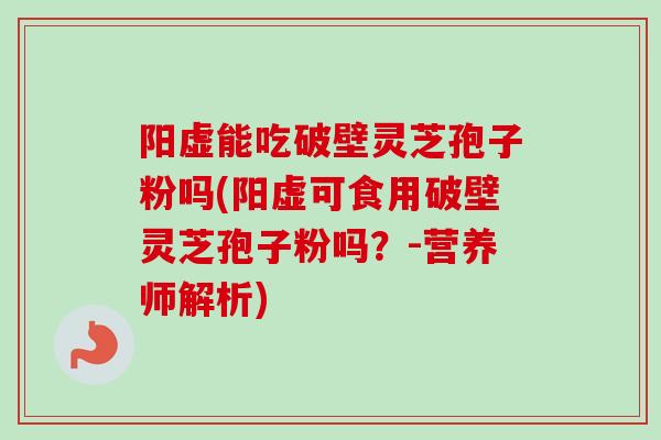 阳虚能吃破壁灵芝孢子粉吗(阳虚可食用破壁灵芝孢子粉吗？-营养师解析)