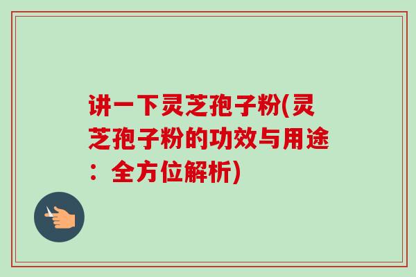 讲一下灵芝孢子粉(灵芝孢子粉的功效与用途：全方位解析)