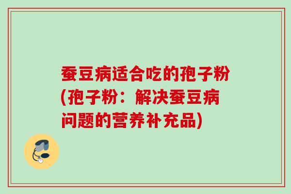 蚕豆病适合吃的孢子粉(孢子粉：解决蚕豆病问题的营养补充品)