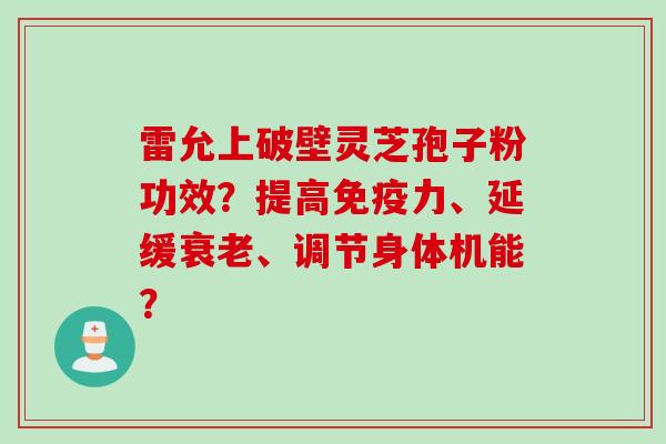 雷允上破壁灵芝孢子粉功效？提高免疫力、延缓、调节身体机能？