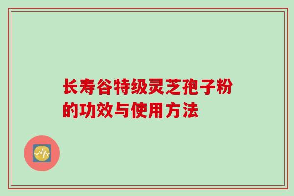 长寿谷特级灵芝孢子粉的功效与使用方法