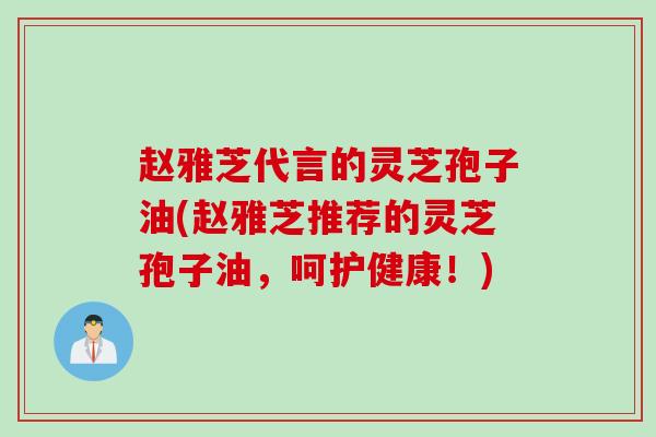 赵雅芝代言的灵芝孢子油(赵雅芝推荐的灵芝孢子油，呵护健康！)