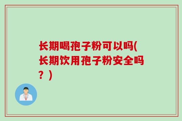长期喝孢子粉可以吗(长期饮用孢子粉安全吗？)