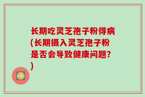 长期吃灵芝孢子粉得(长期摄入灵芝孢子粉是否会导致健康问题？)