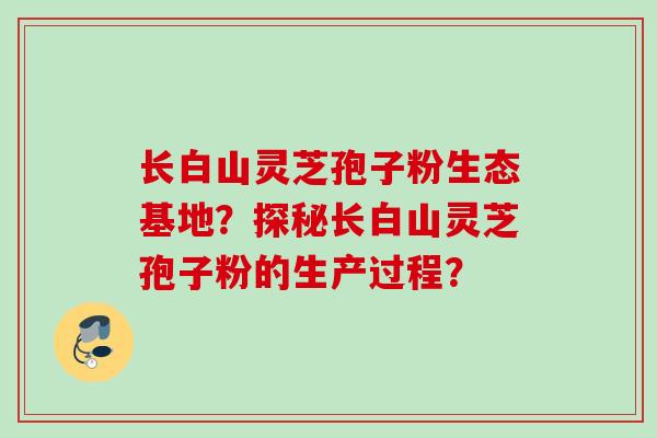 长白山灵芝孢子粉生态基地？探秘长白山灵芝孢子粉的生产过程？