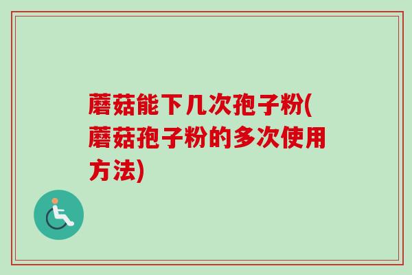 蘑菇能下几次孢子粉(蘑菇孢子粉的多次使用方法)