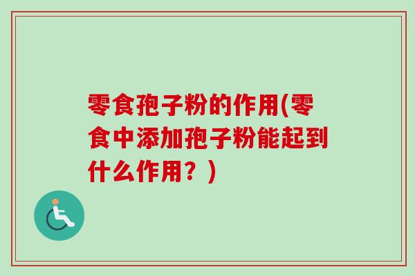 零食孢子粉的作用(零食中添加孢子粉能起到什么作用？)