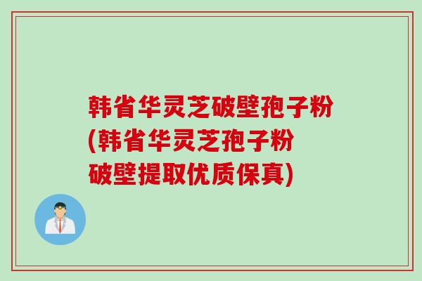 韩省华灵芝破壁孢子粉(韩省华灵芝孢子粉 破壁提取优质保真)