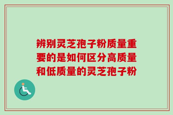 辨别灵芝孢子粉质量重要的是如何区分高质量和低质量的灵芝孢子粉