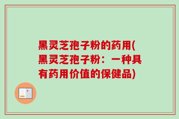 黑灵芝孢子粉的药用(黑灵芝孢子粉：一种具有药用价值的保健品)