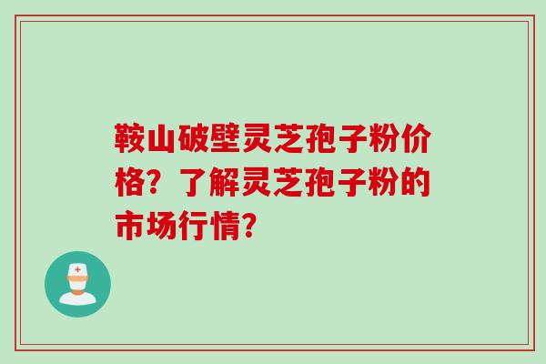 鞍山破壁灵芝孢子粉价格？了解灵芝孢子粉的市场行情？