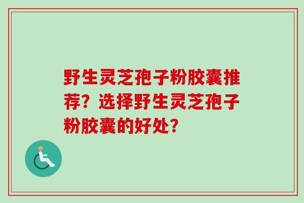 野生灵芝孢子粉胶囊推荐？选择野生灵芝孢子粉胶囊的好处？