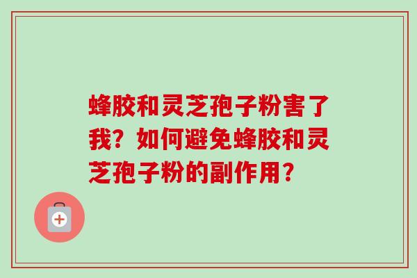 蜂胶和灵芝孢子粉害了我？如何避免蜂胶和灵芝孢子粉的副作用？