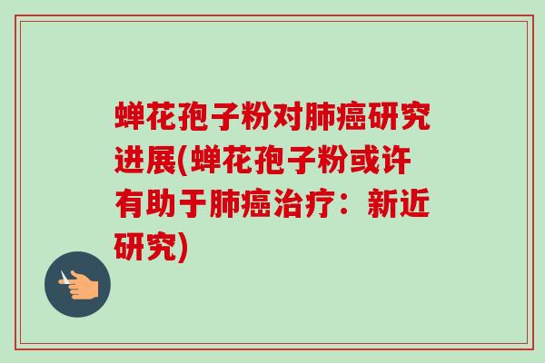 蝉花孢子粉对肺癌研究进展(蝉花孢子粉或许有助于肺癌治疗：新近研究)