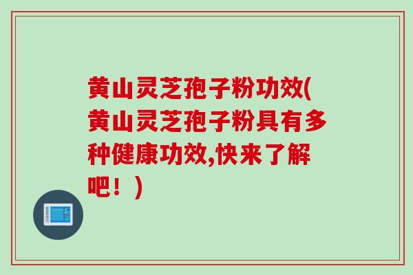 黄山灵芝孢子粉功效(黄山灵芝孢子粉具有多种健康功效,快来了解吧！)