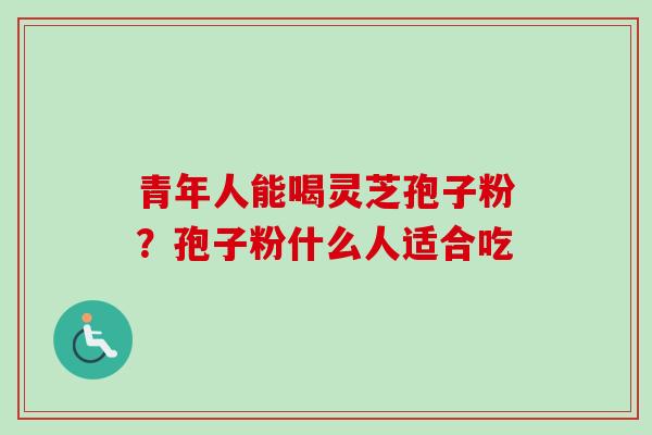青年人能喝灵芝孢子粉？孢子粉什么人适合吃