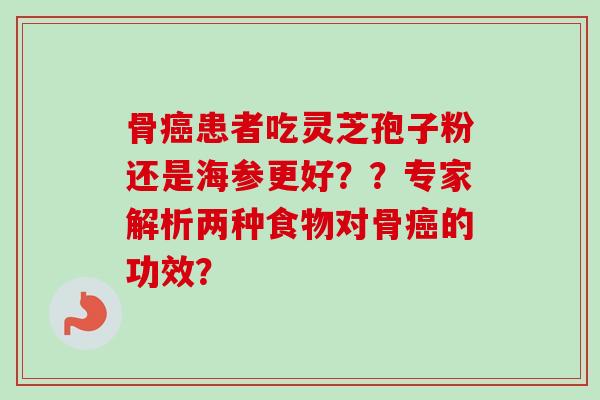 骨癌患者吃灵芝孢子粉还是海参更好？？专家解析两种食物对骨癌的功效？