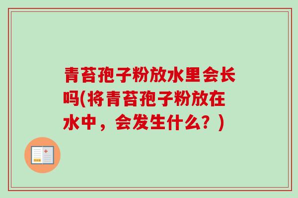 青苔孢子粉放水里会长吗(将青苔孢子粉放在水中，会发生什么？)