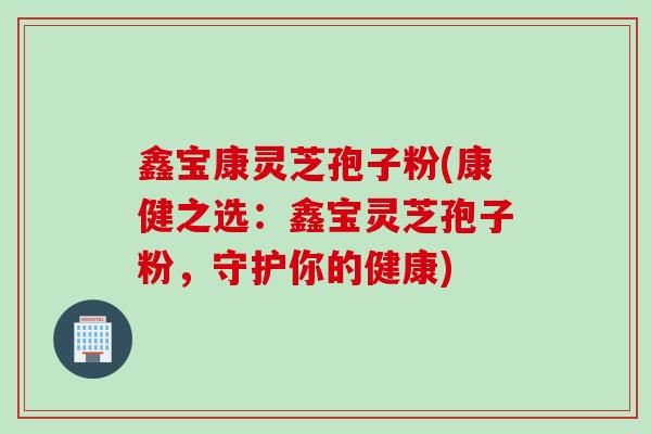 鑫宝康灵芝孢子粉(康健之选：鑫宝灵芝孢子粉，守护你的健康)