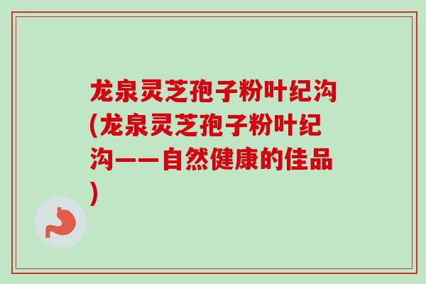 龙泉灵芝孢子粉叶纪沟(龙泉灵芝孢子粉叶纪沟——自然健康的佳品)