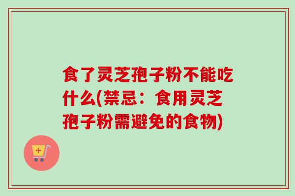 食了灵芝孢子粉不能吃什么(禁忌：食用灵芝孢子粉需避免的食物)