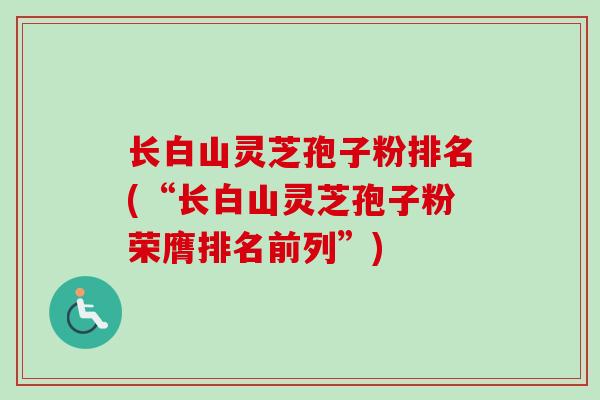 长白山灵芝孢子粉排名(“长白山灵芝孢子粉荣膺排名前列”) 长白山灵芝孢子粉排名(“长白山灵芝孢子粉荣膺排名前列”)