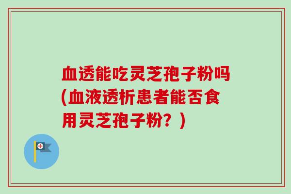 血透能吃灵芝孢子粉吗(血液透析患者能否食用灵芝孢子粉？)