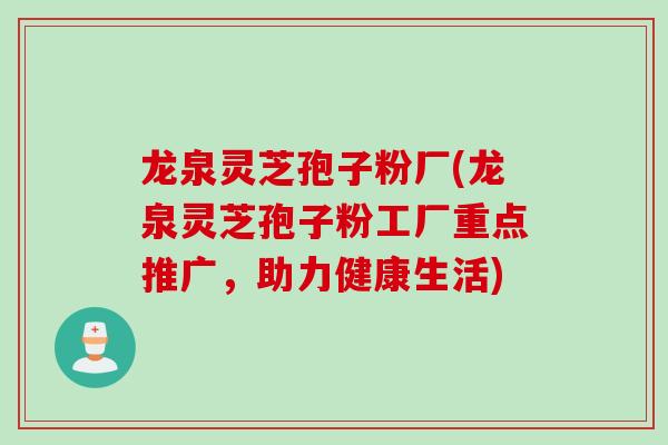 龙泉灵芝孢子粉厂(龙泉灵芝孢子粉工厂重点推广，助力健康生活)