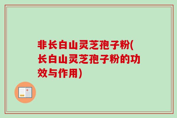 非长白山灵芝孢子粉(长白山灵芝孢子粉的功效与作用) 非长白山灵芝孢子粉(长白山灵芝孢子粉的功效与作用)