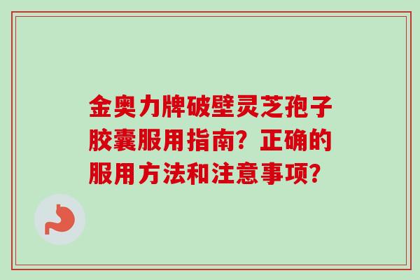 金奥力牌破壁灵芝孢子胶囊服用指南？正确的服用方法和注意事项？