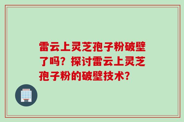 雷云上灵芝孢子粉破壁了吗？探讨雷云上灵芝孢子粉的破壁技术？