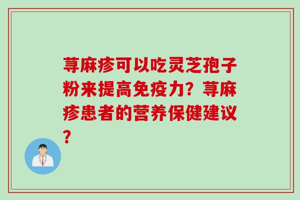 荨麻疹可以吃灵芝孢子粉来提高免疫力？荨麻疹患者的营养保健建议？