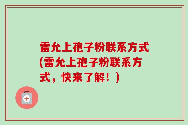 雷允上孢子粉联系方式(雷允上孢子粉联系方式，快来了解！)