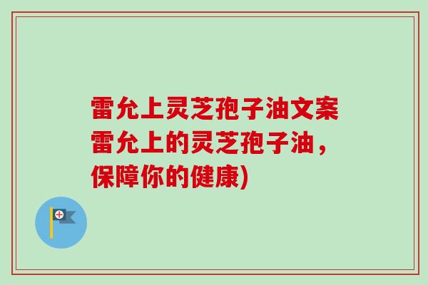 雷允上灵芝孢子油文案雷允上的灵芝孢子油，保障你的健康)