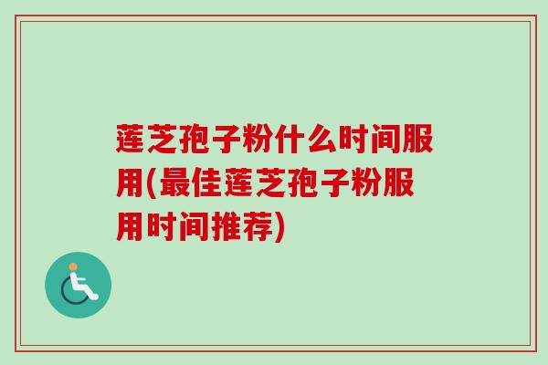 莲芝孢子粉什么时间服用(佳莲芝孢子粉服用时间推荐)