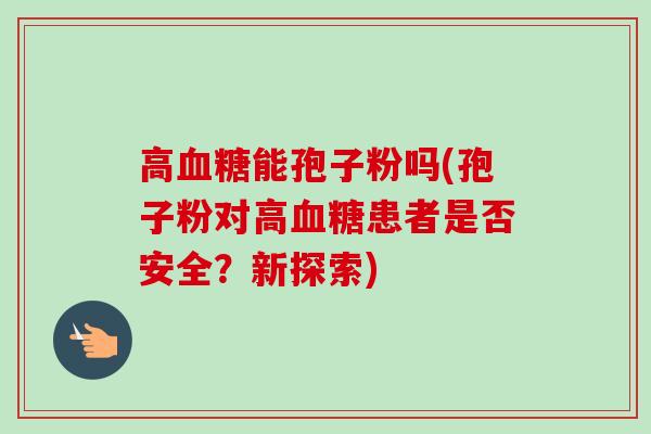 高能孢子粉吗(孢子粉对高患者是否安全?新探索) 高能孢子粉吗(孢子粉对高患者是否安全?新探索)