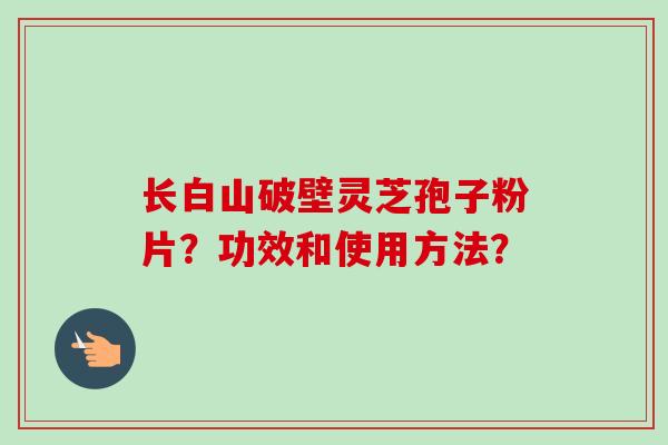 长白山破壁灵芝孢子粉片？功效和使用方法？
