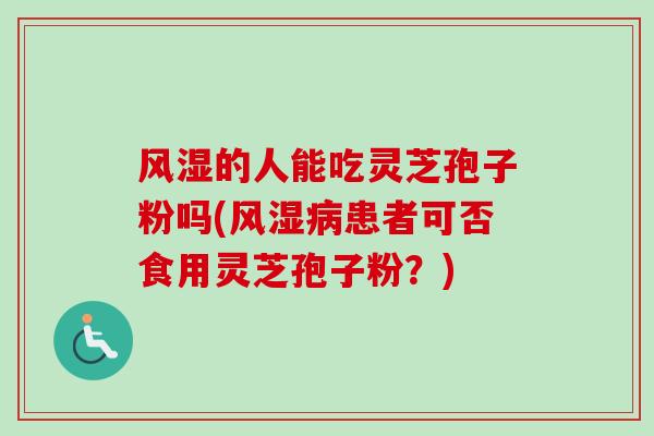 风湿的人能吃灵芝孢子粉吗(风湿病患者可否食用灵芝孢子粉？)