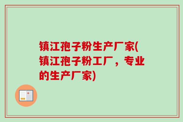 镇江孢子粉生产厂家(镇江孢子粉工厂，专业的生产厂家)