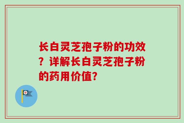 长白灵芝孢子粉的功效？详解长白灵芝孢子粉的药用价值？