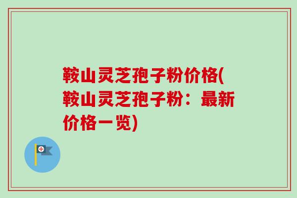 鞍山灵芝孢子粉价格(鞍山灵芝孢子粉：最新价格一览)