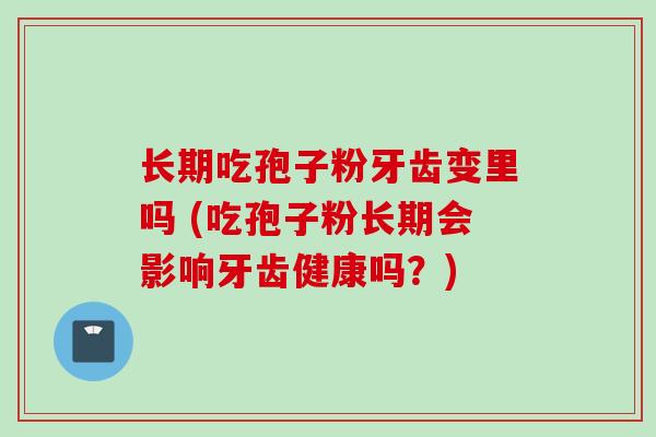 长期吃孢子粉牙齿变里吗 (吃孢子粉长期会影响牙齿健康吗?) 长期吃孢子粉牙齿变里吗 (吃孢子粉长期会影响牙齿健康吗?)