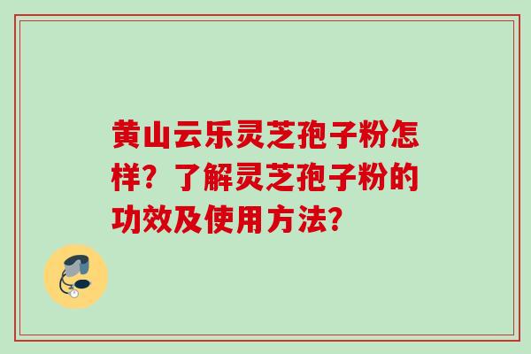 黄山云乐灵芝孢子粉怎样？了解灵芝孢子粉的功效及使用方法？