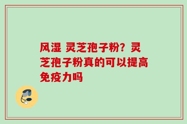 风湿 灵芝孢子粉？灵芝孢子粉真的可以提高免疫力吗
