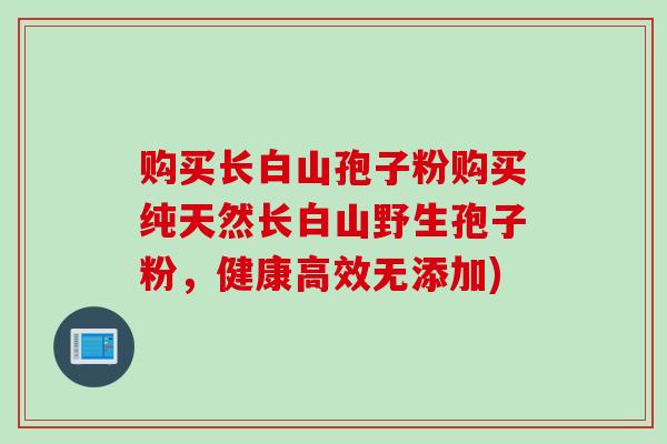 购买长白山孢子粉购买纯天然长白山野生孢子粉，健康高效无添加)