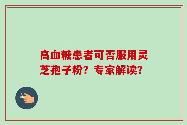 高血糖患者可否服用灵芝孢子粉？专家解读？
